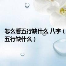 怎么看五行缺什么 八字（怎么看五行缺什么）