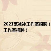 2021范冰冰工作室招聘（范冰冰工作室招聘）