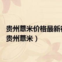 贵州薏米价格最新行情（贵州薏米）