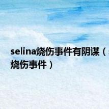 selina烧伤事件有阴谋（selina烧伤事件）