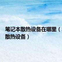 笔记本散热设备在哪里(笔记本散热设备)