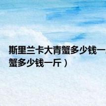 斯里兰卡大青蟹多少钱一斤（青蟹多少钱一斤）