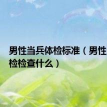 男性当兵体检标准(男性当兵体检检查什么)
