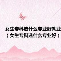 女生专科选什么专业好就业前景好（女生专科选什么专业好）