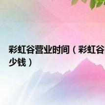彩虹谷营业时间（彩虹谷门票多少钱）