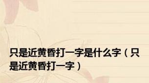 只是近黄昏打一字是什么字（只是近黄昏打一字）