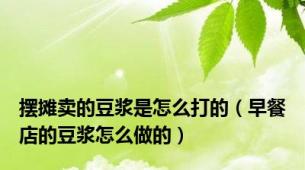 摆摊卖的豆浆是怎么打的（早餐店的豆浆怎么做的）