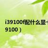 i39100f配什么显卡（i39100）