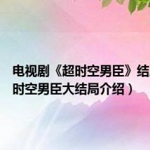 电视剧《超时空男臣》结局（超时空男臣大结局介绍）