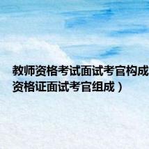 教师资格考试面试考官构成（教师资格证面试考官组成）