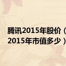 腾讯2015年股价(腾讯2015年市值多少)