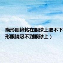 隐形眼镜粘在眼球上取不下来（隐形眼镜吸不到眼球上）