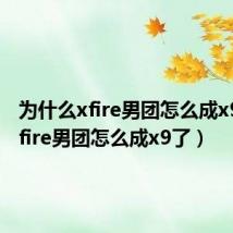 为什么xfire男团怎么成x9了（xfire男团怎么成x9了）