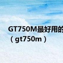 GT750M最好用的驱动（gt750m）