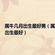 属牛几月出生最好男（属牛几月出生最好）