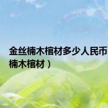 金丝楠木棺材多少人民币（金丝楠木棺材）