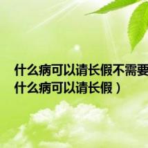 什么病可以请长假不需要证明（什么病可以请长假）