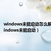 windows未能启动怎么解决（windows未能启动）