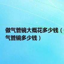 做气管镜大概花多少钱(做一次气管镜多少钱)