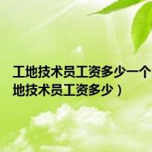 工地技术员工资多少一个月（工地技术员工资多少）