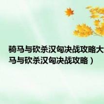 骑马与砍杀汉匈决战攻略大全（骑马与砍杀汉匈决战攻略）