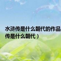 水浒传是什么朝代的作品（水浒传是什么朝代）