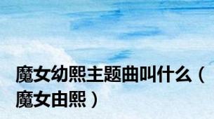 魔女幼熙主题曲叫什么（魔女由熙）