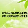 高考体检怎么算不合格 可以参加高考吗（高考体检怎么算不合格）