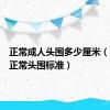 正常成人头围多少厘米（成年人正常头围标准）