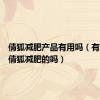 倩狐减肥产品有用吗（有人用过倩狐减肥的吗）