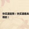 快买酒官网（快买酒是真的还是假的）