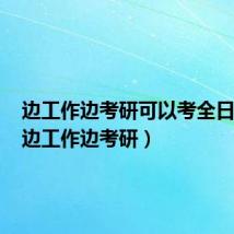 边工作边考研可以考全日制吗（边工作边考研）