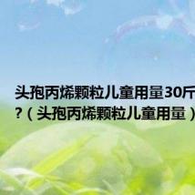 头孢丙烯颗粒儿童用量30斤吃多少?（头孢丙烯颗粒儿童用量）