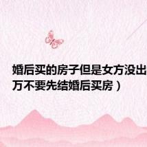 婚后买的房子但是女方没出钱（千万不要先结婚后买房）