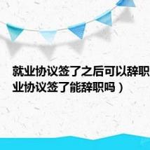 就业协议签了之后可以辞职吗(就业协议签了能辞职吗)