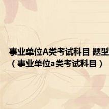 事业单位A类考试科目 题型及时间(事业单位a类考试科目)