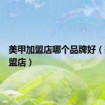 美甲加盟店哪个品牌好（美甲加盟店）