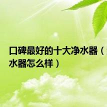 口碑最好的十大净水器（沃克净水器怎么样）
