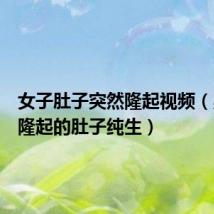 女子肚子突然隆起视频(男生子隆起的肚子纯生)