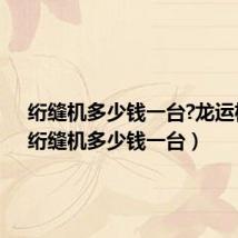 绗缝机多少钱一台?龙运机械（绗缝机多少钱一台）