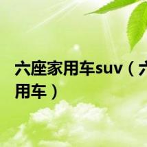 六座家用车suv（六座家用车）