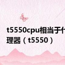 t5550cpu相当于什么处理器（t5550）