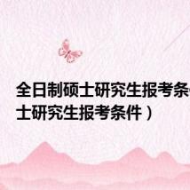 全日制硕士研究生报考条件（硕士研究生报考条件）