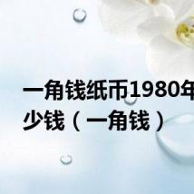 一角钱纸币1980年值多少钱（一角钱）