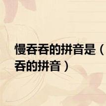 慢吞吞的拼音是（慢吞吞的拼音）
