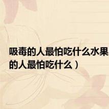 吸毒的人最怕吃什么水果(吸毒的人最怕吃什么)