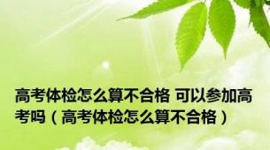 高考体检怎么算不合格 可以参加高考吗（高考体检怎么算不合格）