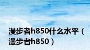 漫步者h850什么水平（漫步者h850）