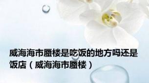 威海海市蜃楼是吃饭的地方吗还是饭店（威海海市蜃楼）