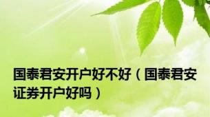 国泰君安开户好不好（国泰君安证券开户好吗）